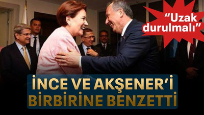 İnce ve Akşener’i birbirine benzetti “Uzak durulmalı”